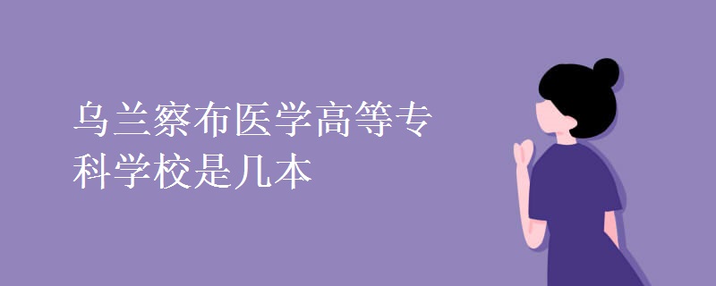 烏蘭察布醫(yī)學(xué)高等專科學(xué)校是幾本