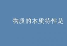 教育資訊:物質(zhì)的本質(zhì)特性是