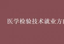 教育資訊：醫(yī)學檢驗技術就業(yè)方向