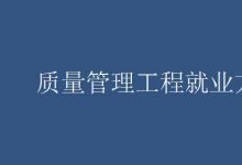 教育資訊：質量管理工程就業(yè)方向