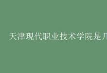 教育資訊：天津現(xiàn)代職業(yè)技術(shù)學院是幾本