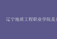 教育資訊：遼寧地質(zhì)工程職業(yè)學院是幾本