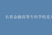 教育資訊：長春金融高等?？茖W校是幾本