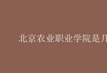 教育資訊：北京農(nóng)業(yè)職業(yè)學(xué)院是幾本