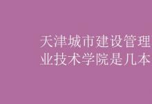 教育資訊：天津城市建設(shè)管理職業(yè)技術(shù)學院是幾本