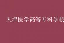 教育資訊:天津醫(yī)學(xué)高等專(zhuān)科學(xué)校是幾本