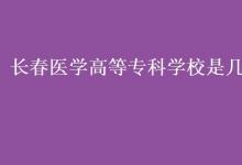 教育資訊:長春醫(yī)學(xué)高等專科學(xué)校是幾本