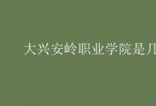 教育資訊：大興安嶺職業(yè)學院是幾本