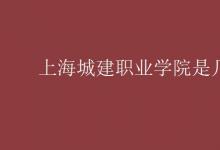 教育資訊：上海城建職業(yè)學院是幾本