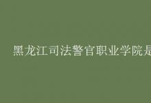 教育資訊:黑龍江司法警官職業(yè)學(xué)院是幾本
