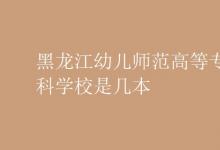 教育資訊：黑龍江幼兒師范高等?？茖W(xué)校是幾本