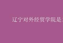 教育資訊：遼寧對外經(jīng)貿(mào)學(xué)院是二本嗎