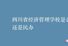 教育資訊：四川省經(jīng)濟(jì)管理學(xué)校是公辦還是民辦