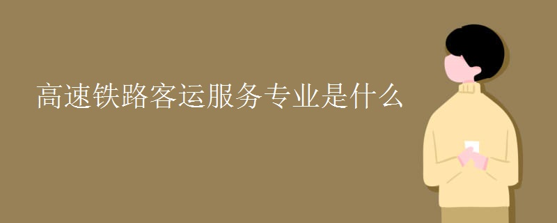 高速鐵路客運(yùn)服務(wù)專業(yè)是什么