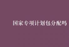 教育資訊：國(guó)家專項(xiàng)計(jì)劃包分配嗎