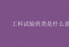 教育資訊:工科試驗(yàn)班類是什么意思
