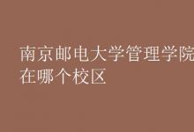 教育資訊:南京郵電大學(xué)管理學(xué)院在哪個(gè)校區(qū)