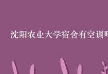 教育資訊：沈陽農(nóng)業(yè)大學宿舍有空調(diào)嗎