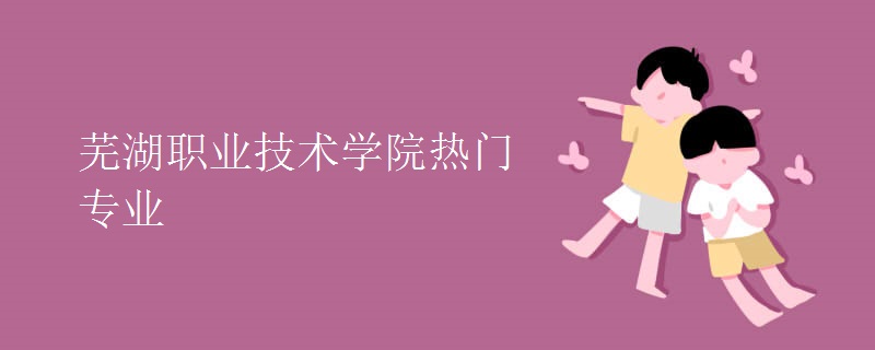 蕪湖職業(yè)技術(shù)學院熱門專業(yè)