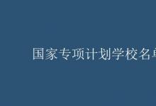 教育資訊:國(guó)家專(zhuān)項(xiàng)計(jì)劃學(xué)校名單