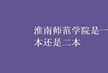 教育資訊：淮南師范學院是一本還是二本