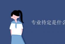 教育資訊：專業(yè)待定是什么意思