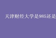教育資訊：天津財(cái)經(jīng)大學(xué)是985還是211