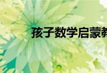 孩子數(shù)學(xué)啟蒙教育培訓(xùn)怎么選擇？