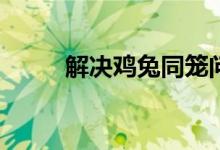 解決雞兔同籠問(wèn)題的方法有哪些？
