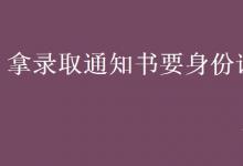 教育資訊:拿錄取通知書(shū)要身份證嗎