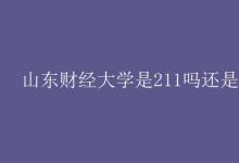 教育資訊:山東財(cái)經(jīng)大學(xué)是211嗎還是985