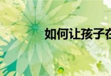 如何讓孩子在小學(xué)寫好作文？
