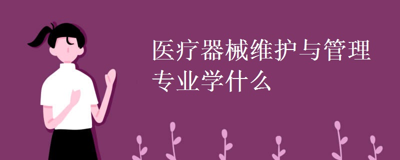 醫(yī)療器械維護與管理專業(yè)學(xué)什么