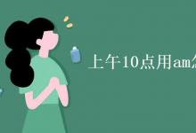 教育資訊:上午10點(diǎn)用am怎么表示