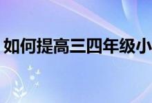 如何提高三四年級小學(xué)生的作文和閱讀成績？