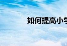 如何提高小學生的學習興趣？