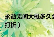 永劫無間大概多久會打折(永劫無間什么時(shí)候打折)