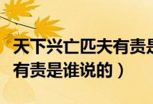 天下興亡匹夫有責是誰說的?。ㄌ煜屡d亡匹夫有責是誰說的）