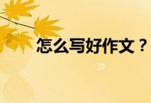 怎么寫(xiě)好作文？考試怎么寫(xiě)好作文？