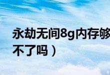 永劫無間8g內存夠用嗎（永劫無間內存8g玩不了嗎）