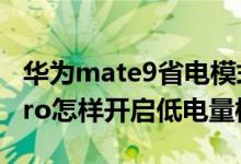 華為mate9省電模式怎么關(guān)閉（華為nova9pro怎樣開啟低電量模式）
