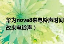 華為nova8來電鈴聲時間長短設(shè)置（華為nova9pro如何更改來電鈴聲）