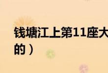 錢塘江上第11座大橋（錢塘江大橋是誰設(shè)計(jì)的）