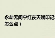 永劫無間寧紅夜天賦印記怎么點（永劫無間寧紅夜天賦印記怎么點）