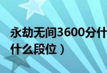 永劫無(wú)間3600分什么段位（永劫無(wú)間3000分什么段位）