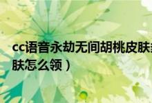 cc語(yǔ)音永劫無(wú)間胡桃皮膚多久發(fā)放（永劫無(wú)間cc直播胡桃皮膚怎么領(lǐng)）