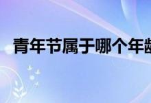 青年節(jié)屬于哪個(gè)年齡段（青年節(jié)年齡界定）