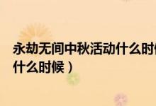 永劫無(wú)間中秋活動(dòng)什么時(shí)候結(jié)束（永劫無(wú)間中秋禮盒時(shí)間是什么時(shí)候）