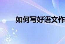 如何寫好語文作文、提高作文成績？
