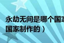永劫無(wú)間是哪個(gè)國(guó)家制作的（永劫無(wú)間是哪個(gè)國(guó)家制作的）